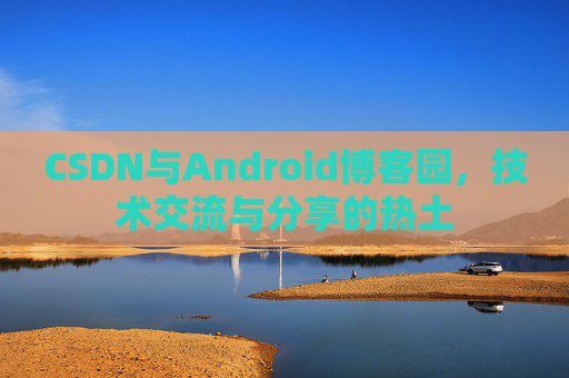 CSDN与Android博客园,技术交流与分享的热土